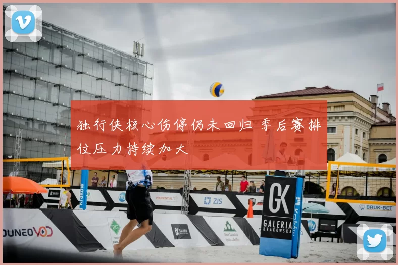 独行侠核心伤停仍未回归 季后赛排位压力持续加大