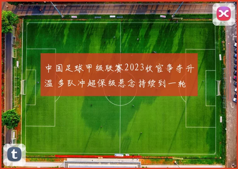 中国足球甲级联赛2023收官争夺升温 多队冲超保级悬念持续到一轮