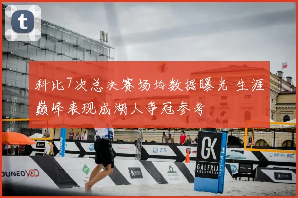 科比7次总决赛场均数据曝光 生涯巅峰表现成湖人争冠参考