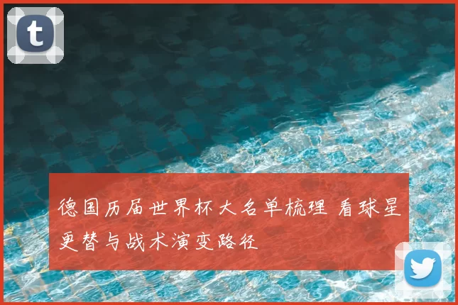 德国历届世界杯大名单梳理 看球星更替与战术演变路径