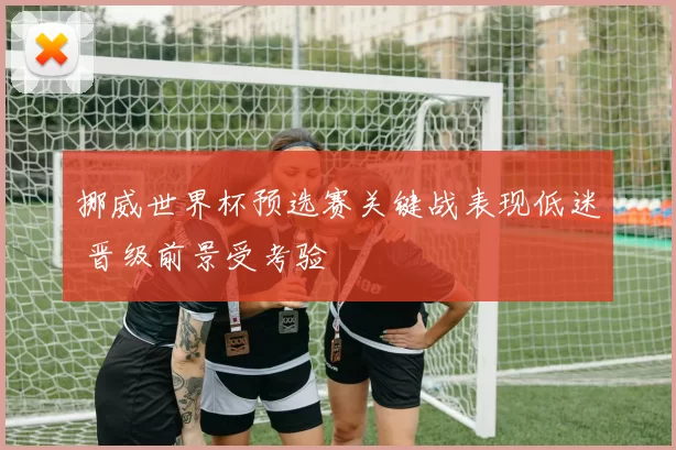 挪威世界杯预选赛关键战表现低迷 晋级前景受考验