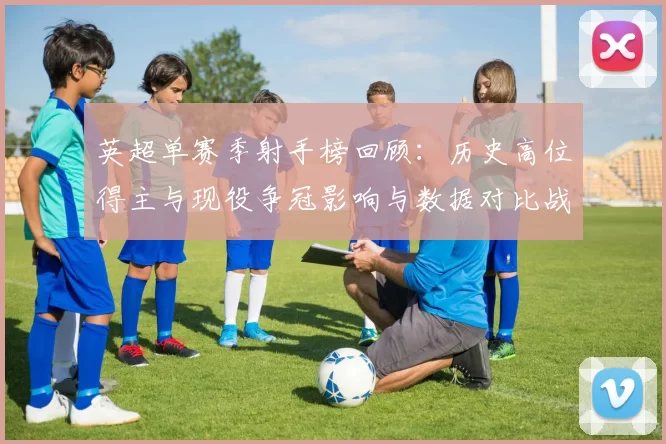 英超单赛季射手榜回顾：历史高位得主与现役争冠影响与数据对比战术看点
