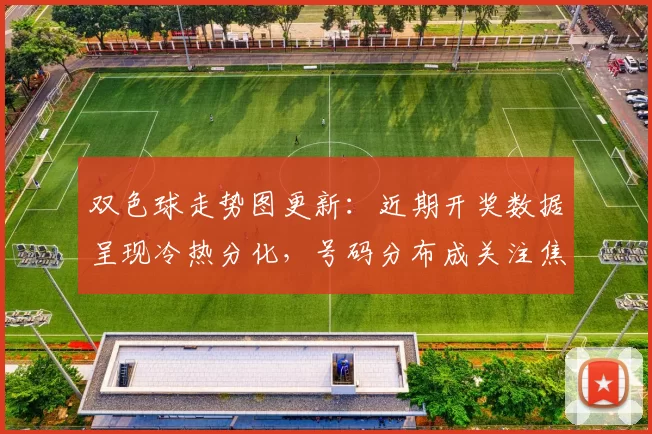 双色球走势图更新：近期开奖数据呈现冷热分化，号码分布成关注焦点