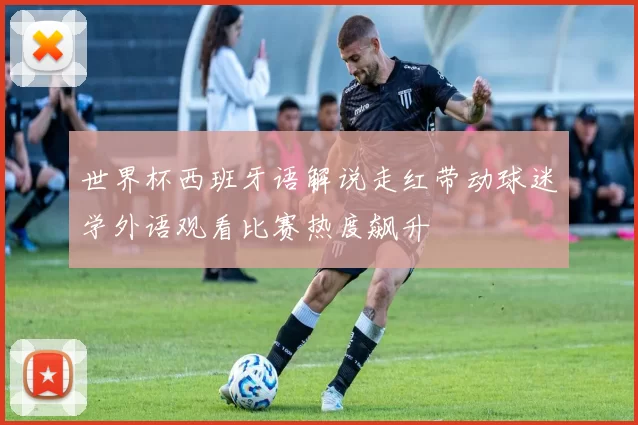 世界杯西班牙语解说走红带动球迷学外语观看比赛热度飙升