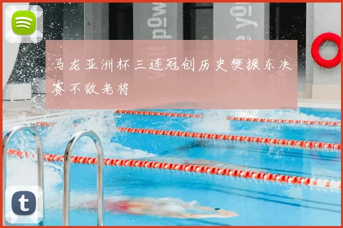 马龙亚洲杯三连冠创历史樊振东决赛不敌老将