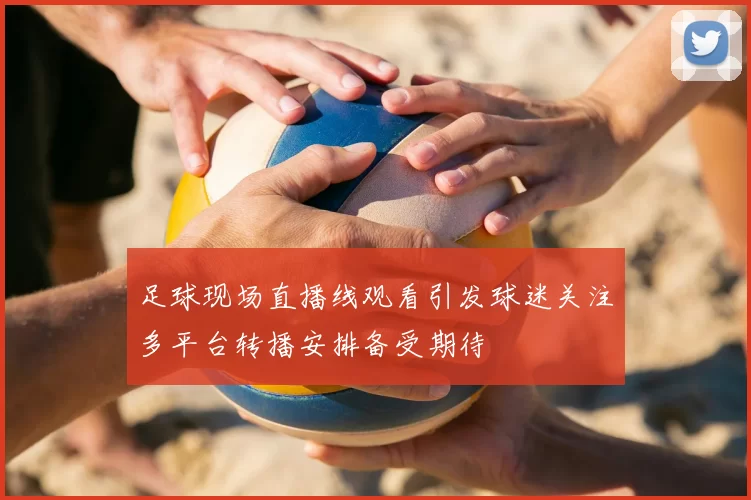足球现场直播线观看引发球迷关注多平台转播安排备受期待