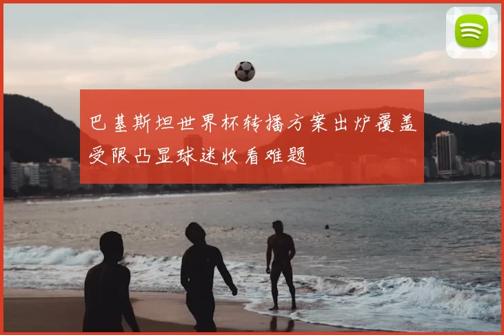 巴基斯坦世界杯转播方案出炉覆盖受限凸显球迷收看难题