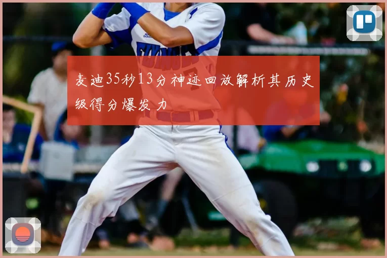 麦迪35秒13分神迹回放解析其历史级得分爆发力