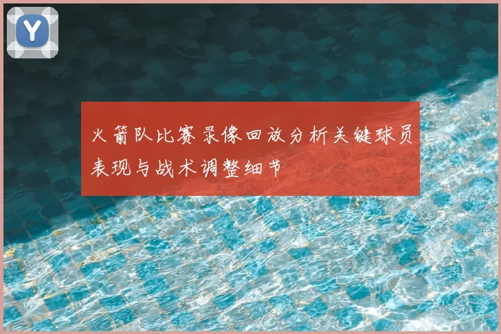 火箭队比赛录像回放分析关键球员表现与战术调整细节